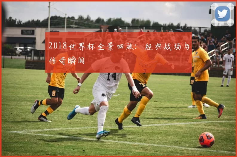 2018世界杯全景回放：经典战场与传奇瞬间