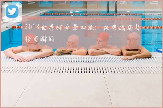 2018世界杯全景回放：经典战场与传奇瞬间