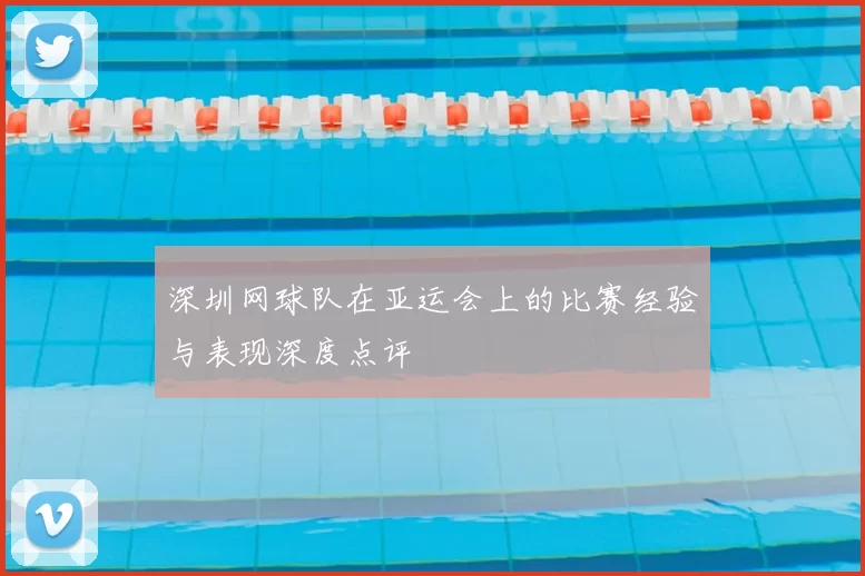 深圳网球队在亚运会上的比赛经验与表现深度点评