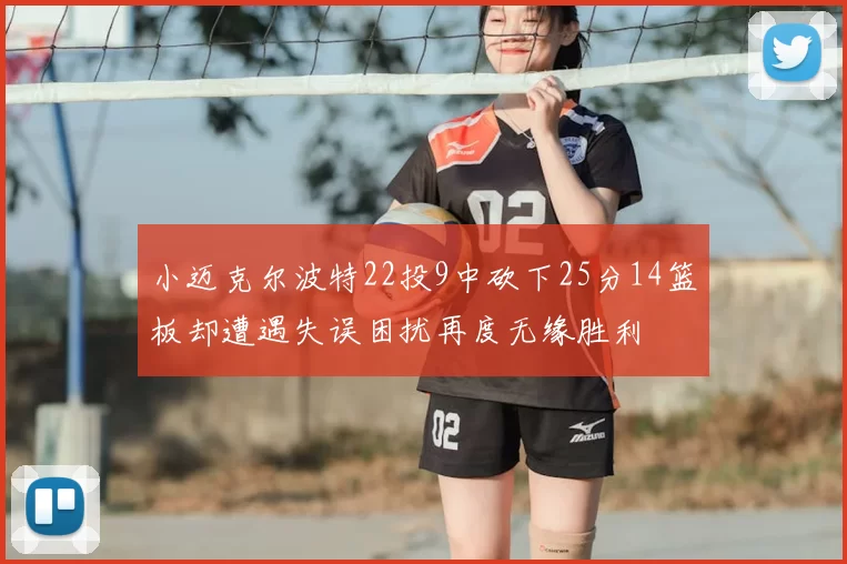 小迈克尔波特22投9中砍下25分14篮板却遭遇失误困扰再度无缘胜利