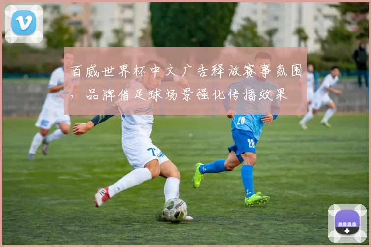 百威世界杯中文广告释放赛事氛围,品牌借足球场景强化传播效果