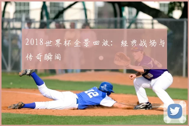 2018世界杯全景回放：经典战场与传奇瞬间