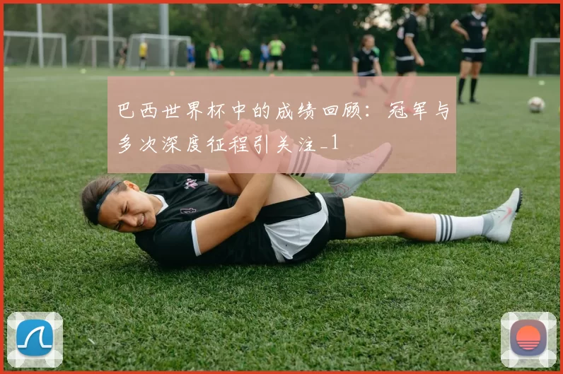 巴西世界杯中的成绩回顾:冠军与多次深度征程引关注_1