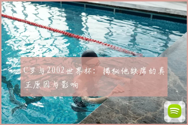C罗与2002世界杯:揭秘他缺席的真正原因与影响