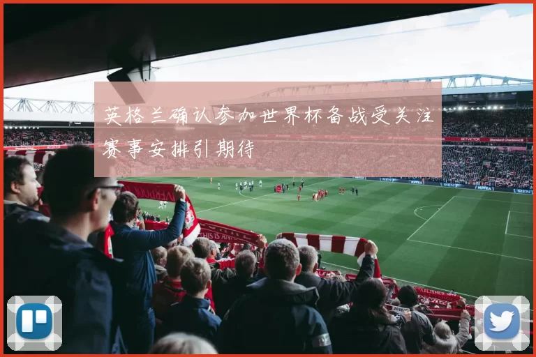 英格兰确认参加世界杯备战受关注赛事安排引期待