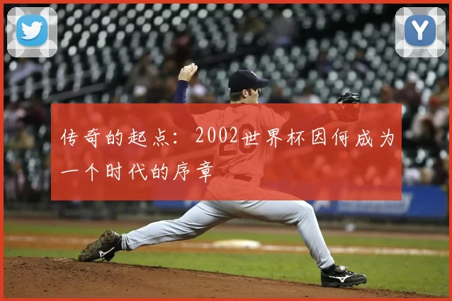 传奇的起点：2002世界杯因何成为一个时代的序章