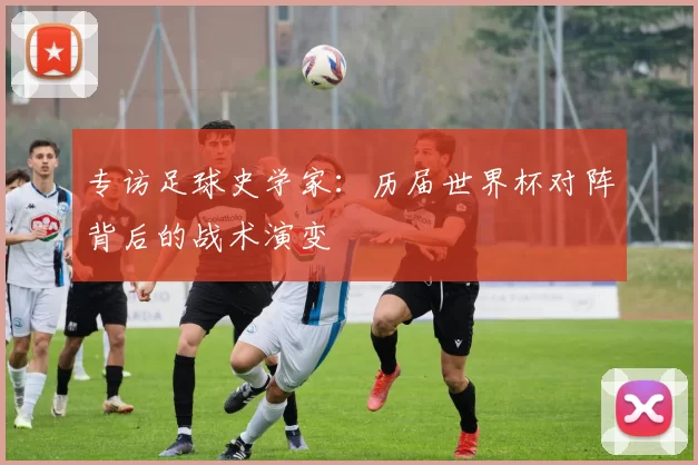 专访足球史学家:历届世界杯对阵背后的战术演变