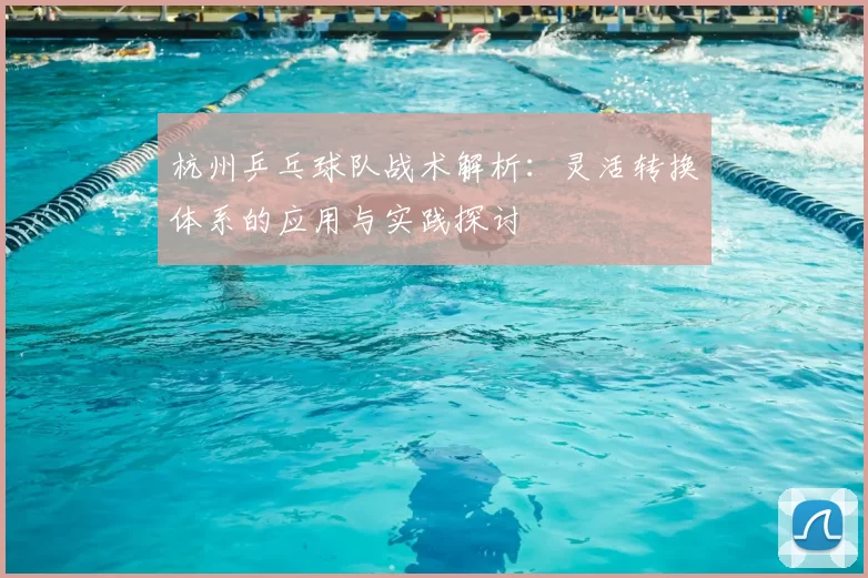杭州乒乓球队战术解析:灵活转换体系的应用与实践探讨