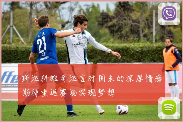 斯坦科维奇坦言对国米的深厚情感期待重返赛场实现梦想