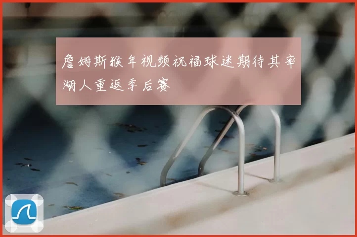 詹姆斯猴年视频祝福球迷期待其率湖人重返季后赛