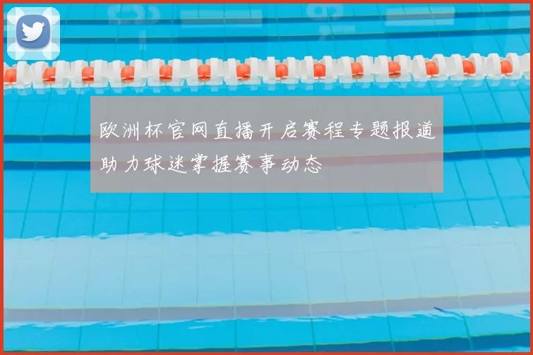 欧洲杯官网直播开启赛程专题报道助力球迷掌握赛事动态