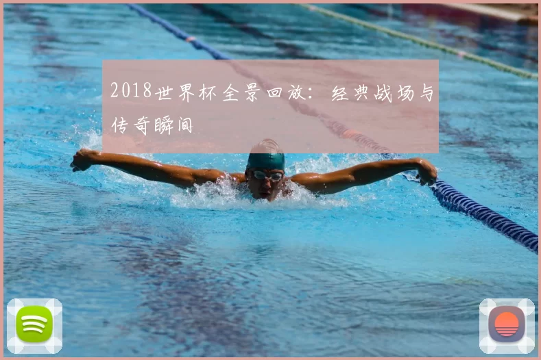 2018世界杯全景回放：经典战场与传奇瞬间